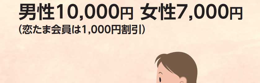 男性10,000円、女性7,000円（恋たま会員は1,000円割引）