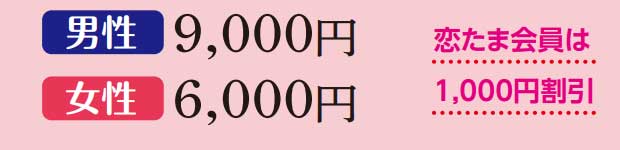 男性9,000円、女性6,000円（恋たま会員は1,000円割引）